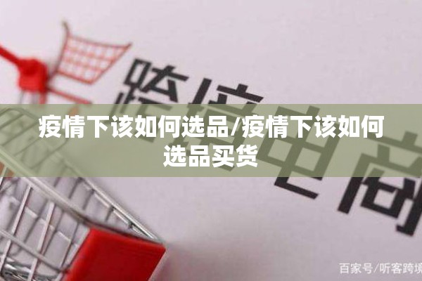 疫情下该如何选品/疫情下该如何选品买货