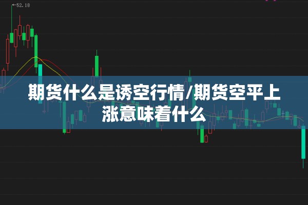 期货什么是诱空行情/期货空平上涨意味着什么 期货什么是诱空行情/期货空平上涨意味着什么