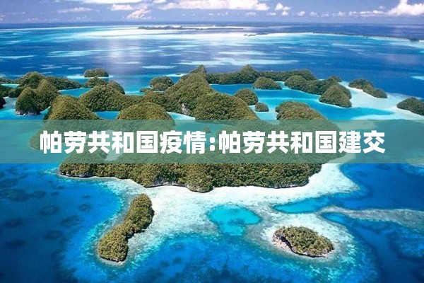 帕劳共和国疫情:帕劳共和国建交 帕劳共和国疫情:帕劳共和国建交