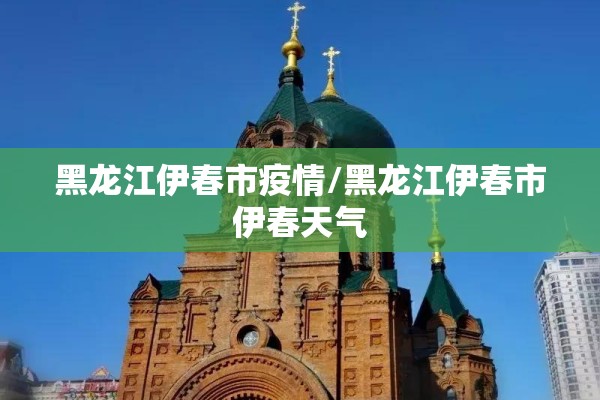 黑龙江伊春市疫情/黑龙江伊春市伊春天气