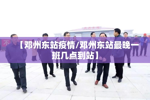 【邓州东站疫情/邓州东站最晚一班几点到站】