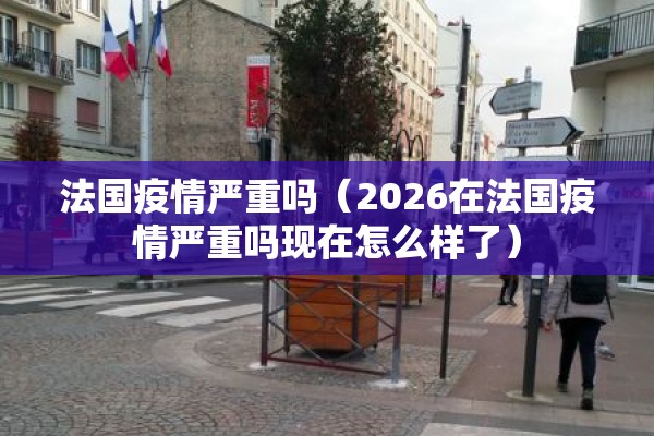 法国疫情严重吗(2026在法国疫情严重吗现在怎么样了) 法国疫情严重吗(2026在法国疫情严重吗现在怎么样了)