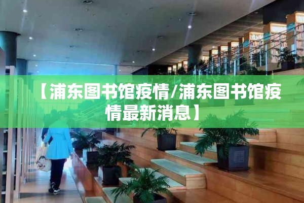 【浦东图书馆疫情/浦东图书馆疫情最新消息】