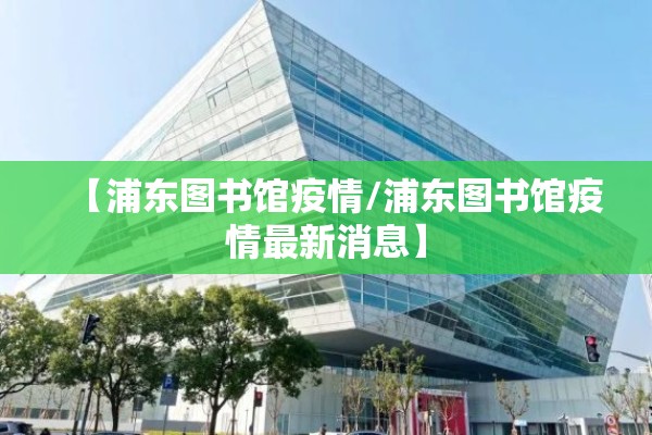 【浦东图书馆疫情/浦东图书馆疫情最新消息】