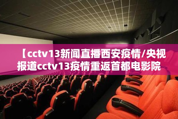 【cctv13新闻直播西安疫情/央视报道cctv13疫情重返首都电影院】