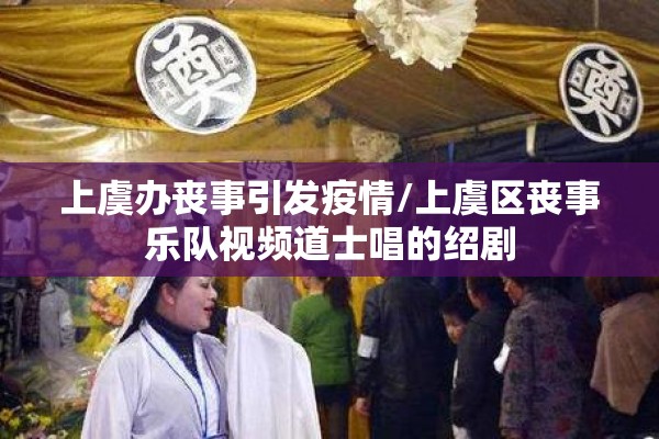 上虞办丧事引发疫情/上虞区丧事乐队视频道士唱的绍剧