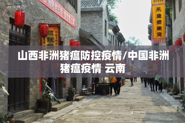 山西非洲猪瘟防控疫情/中国非洲猪瘟疫情 云南