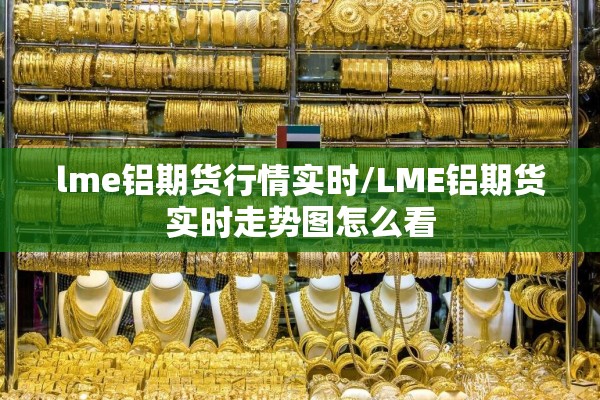 lme铝期货行情实时/LME铝期货实时走势图怎么看