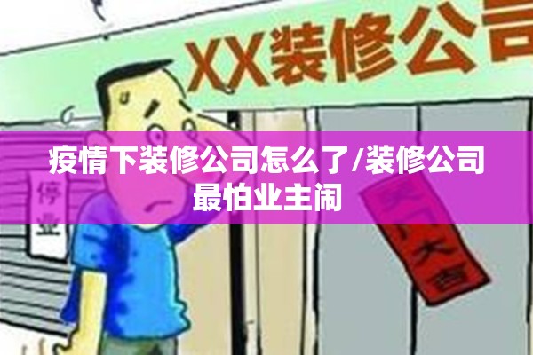 疫情下装修公司怎么了/装修公司最怕业主闹