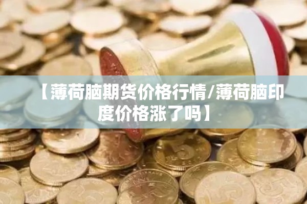【薄荷脑期货价格行情/薄荷脑印度价格涨了吗】 【薄荷脑期货价格行情/薄荷脑印度价格涨了吗】