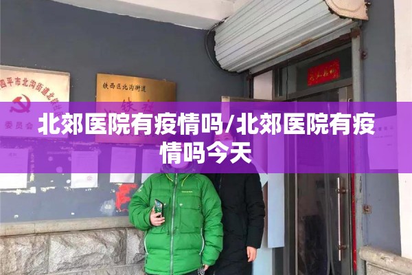 北郊医院有疫情吗/北郊医院有疫情吗今天