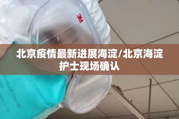 北京疫情最新进展海淀/北京海淀护士现场确认