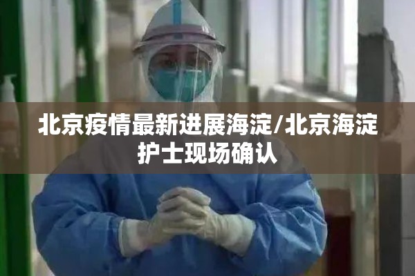 北京疫情最新进展海淀/北京海淀护士现场确认