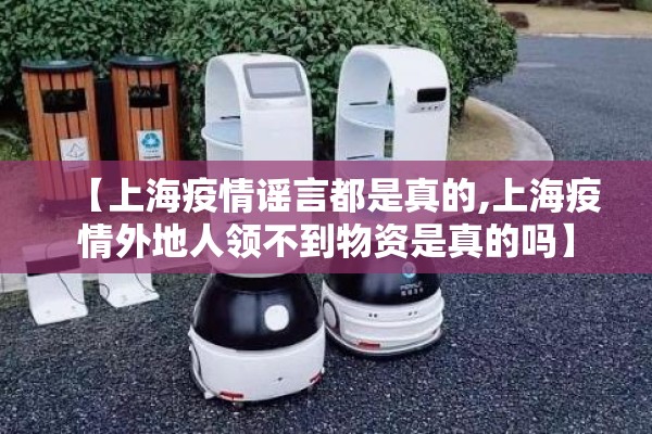 【上海疫情谣言都是真的,上海疫情外地人领不到物资是真的吗】