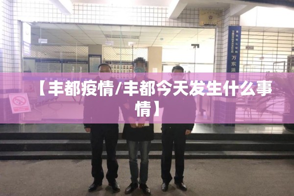 【丰都疫情/丰都今天发生什么事情】