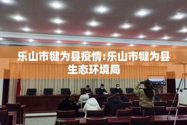 乐山市犍为县疫情:乐山市犍为县生态环境局 乐山市犍为县疫情:乐山市犍为县生态环境局