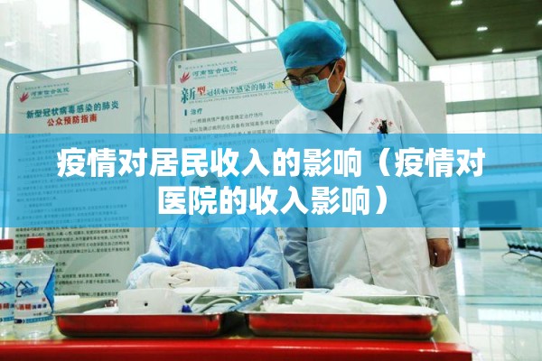 疫情对居民收入的影响(疫情对医院的收入影响) 疫情对居民收入的影响(疫情对医院的收入影响)