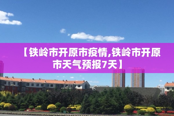 【铁岭市开原市疫情,铁岭市开原市天气预报7天】