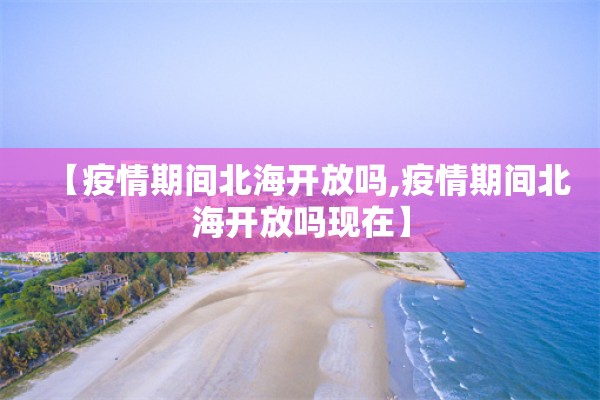 【疫情期间北海开放吗,疫情期间北海开放吗现在】