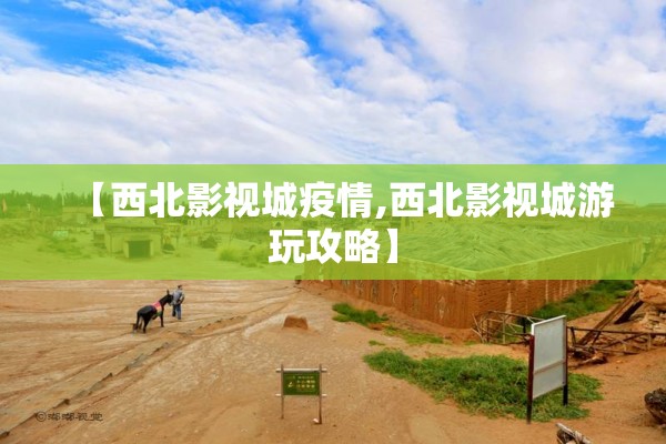 【西北影视城疫情,西北影视城游玩攻略】