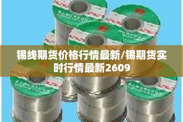 锡线期货价格行情最新/锡期货实时行情最新2609