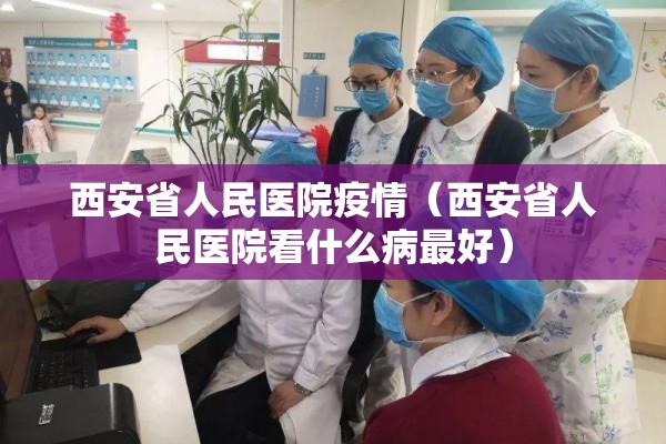 西安省人民医院疫情(西安省人民医院看什么病最好) 西安省人民医院疫情(西安省人民医院看什么病最好)