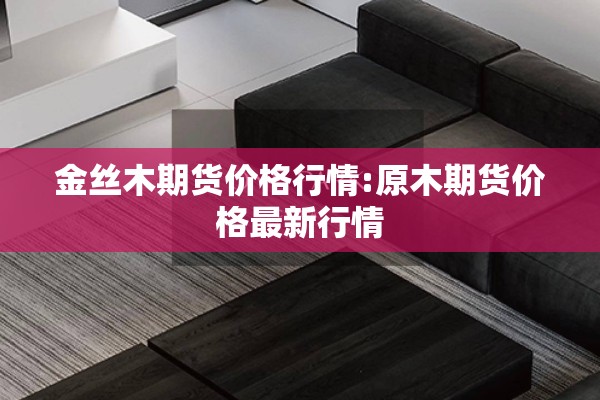 金丝木期货价格行情:原木期货价格最新行情
