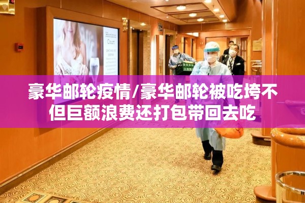 豪华邮轮疫情/豪华邮轮被吃垮不但巨额浪费还打包带回去吃