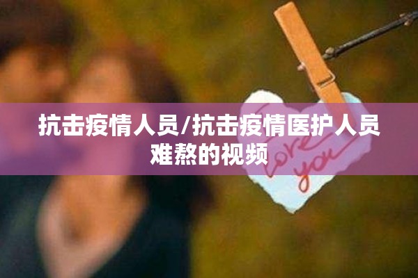 抗击疫情人员/抗击疫情医护人员难熬的视频