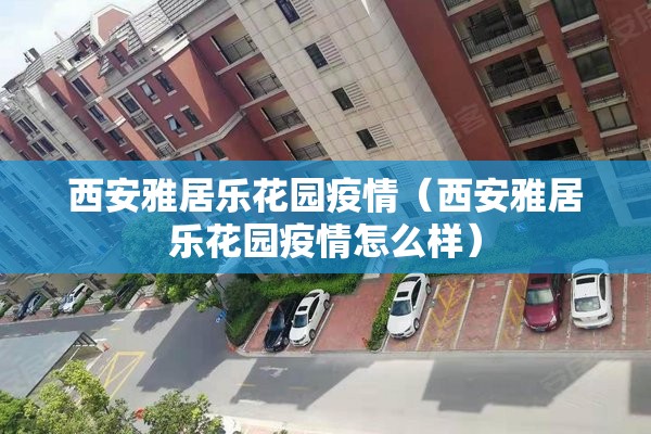 西安雅居乐花园疫情（西安雅居乐花园疫情怎么样）