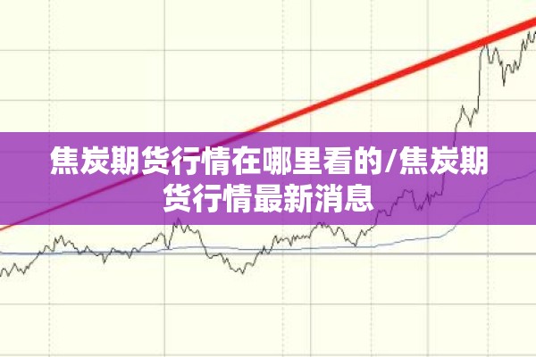 焦炭期货行情在哪里看的/焦炭期货行情最新消息