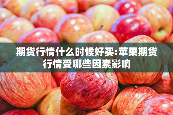 期货行情什么时候好买:苹果期货行情受哪些因素影响 期货行情什么时候好买:苹果期货行情受哪些因素影响