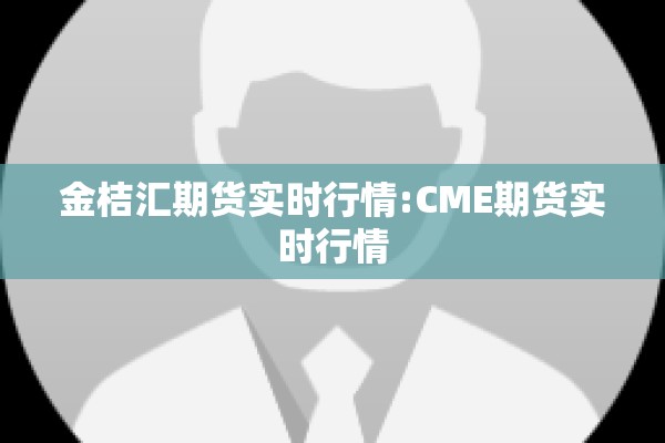 金桔汇期货实时行情:CME期货实时行情