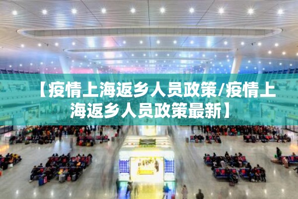 【疫情上海返乡人员政策/疫情上海返乡人员政策最新】