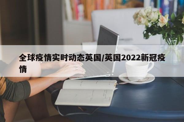 全球疫情实时动态英国/英国2022新冠疫情
