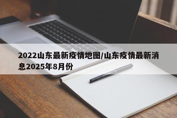 2022山东最新疫情地图/山东疫情最新消息2025年8月份