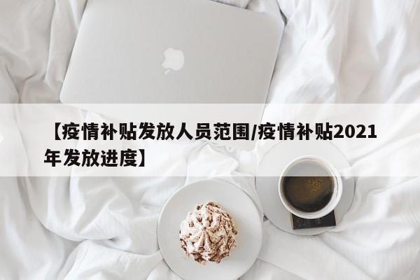 【疫情补贴发放人员范围/疫情补贴2021年发放进度】