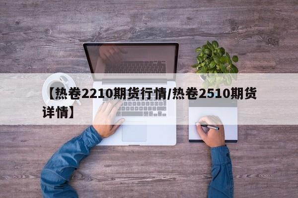 【热卷2210期货行情/热卷2510期货详情】