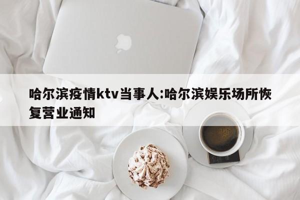 哈尔滨疫情ktv当事人:哈尔滨娱乐场所恢复营业通知
