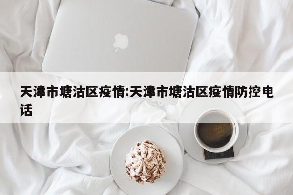 天津市塘沽区疫情:天津市塘沽区疫情防控电话