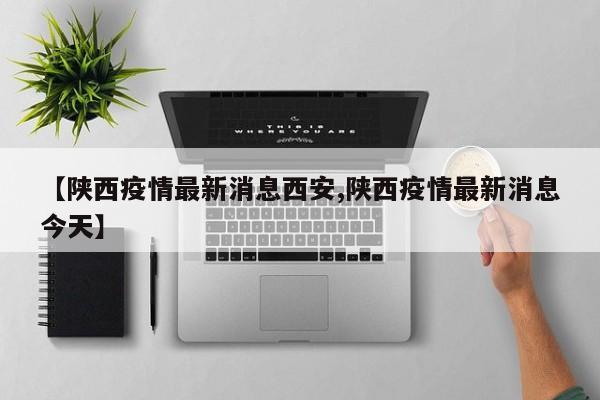 【陕西疫情最新消息西安,陕西疫情最新消息今天】