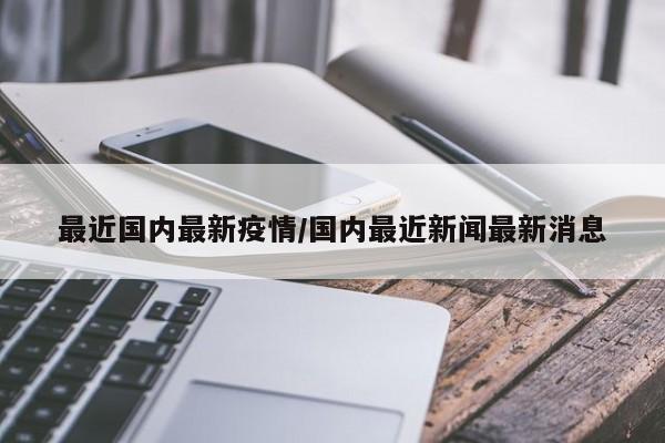 最近国内最新疫情/国内最近新闻最新消息