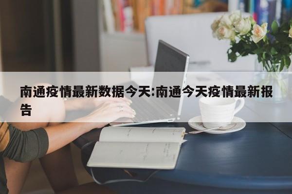 南通疫情最新数据今天:南通今天疫情最新报告
