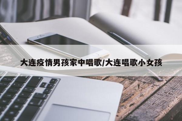 大连疫情男孩家中唱歌/大连唱歌小女孩