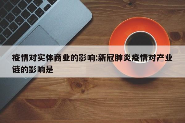 疫情对实体商业的影响:新冠肺炎疫情对产业链的影响是