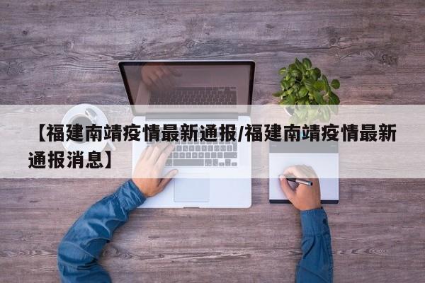 【福建南靖疫情最新通报/福建南靖疫情最新通报消息】