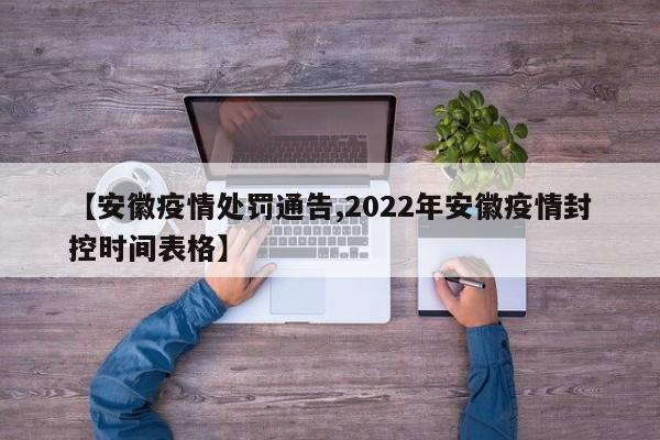 【安徽疫情处罚通告,2022年安徽疫情封控时间表格】