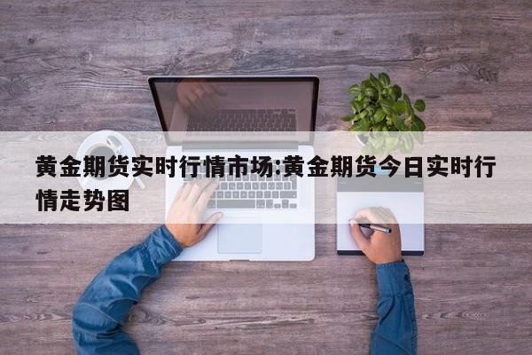 黄金期货实时行情市场:黄金期货今日实时行情走势图