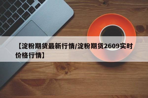 【淀粉期货最新行情/淀粉期货2609实时价格行情】