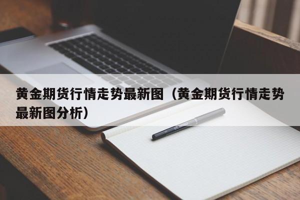 黄金期货行情走势最新图(黄金期货行情走势最新图分析)